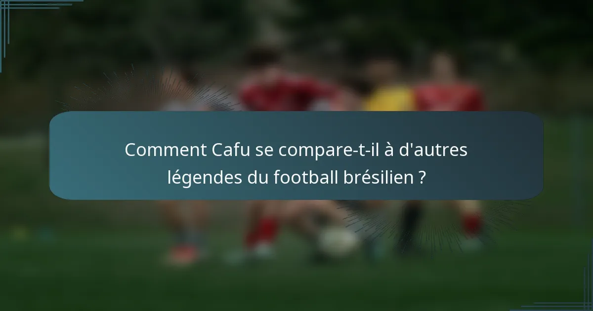 Comment Cafu se compare-t-il à d'autres légendes du football brésilien ?