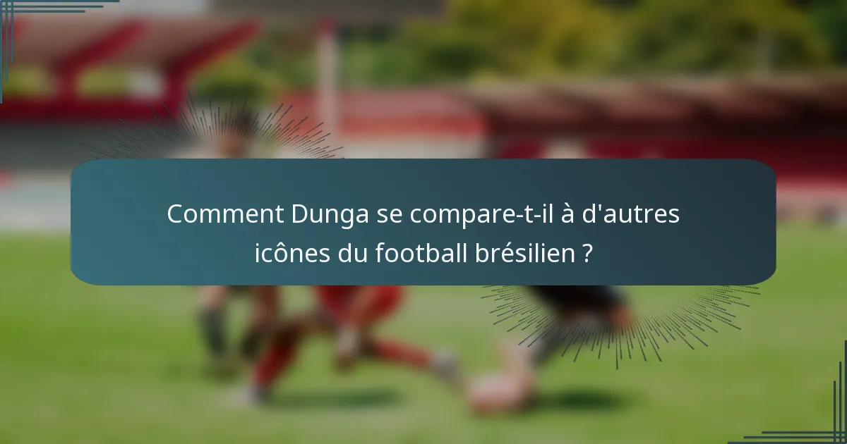 Comment Dunga se compare-t-il à d'autres icônes du football brésilien ?