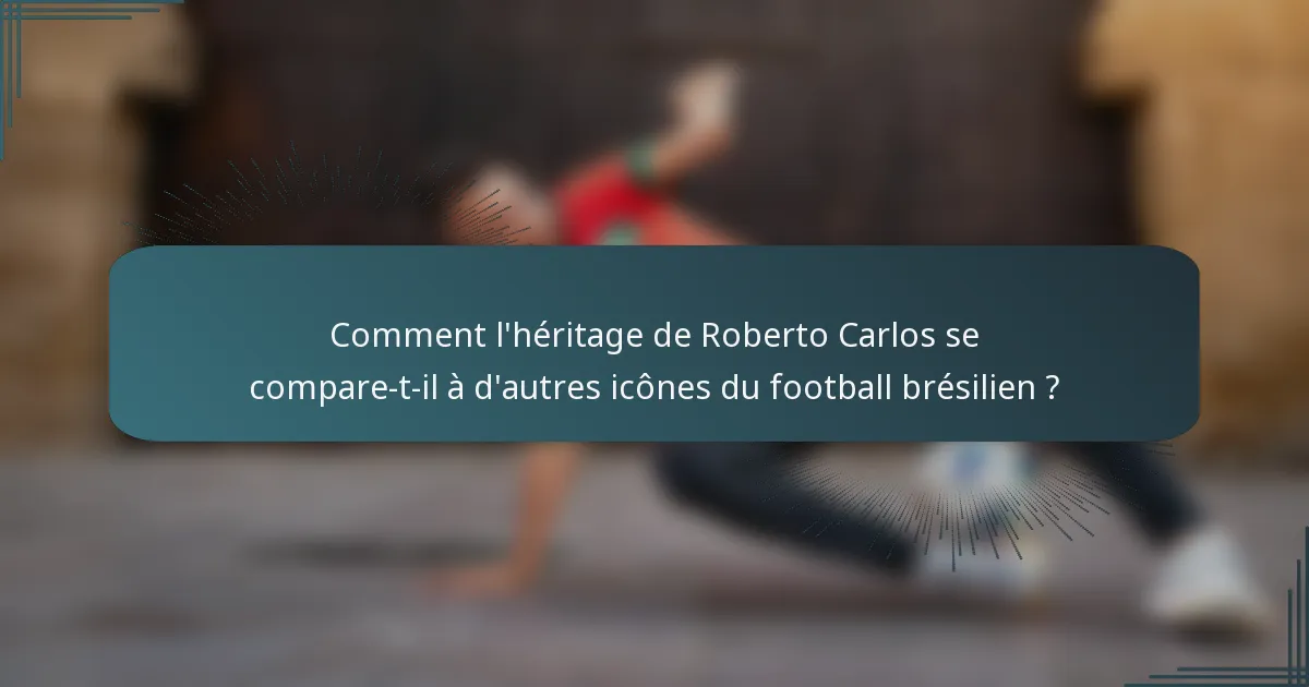 Comment l'héritage de Roberto Carlos se compare-t-il à d'autres icônes du football brésilien ?