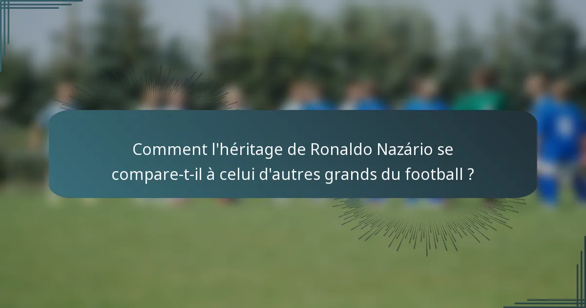 Comment l'héritage de Ronaldo Nazário se compare-t-il à celui d'autres grands du football ?