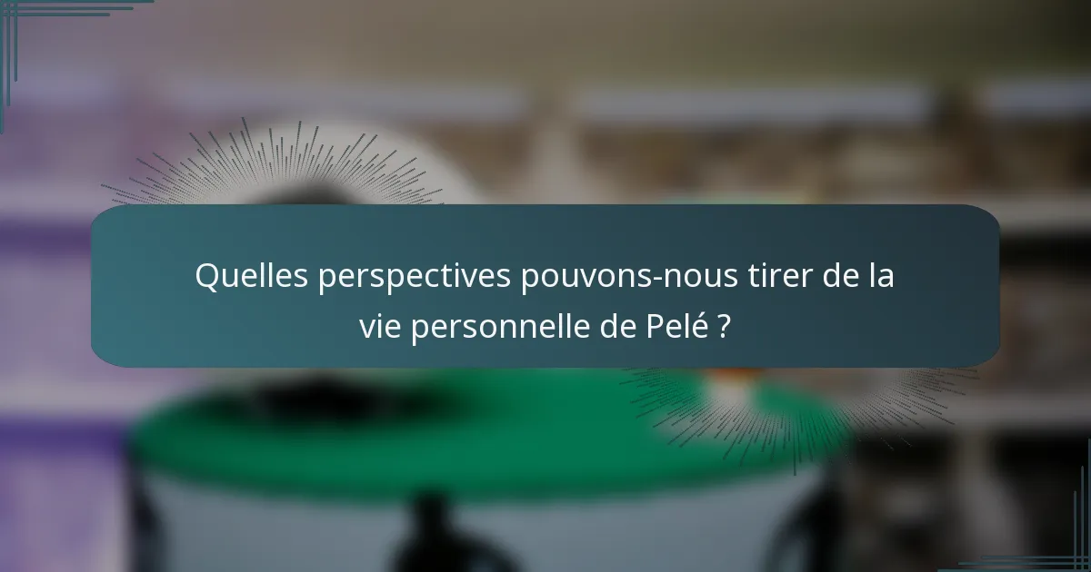 Quelles perspectives pouvons-nous tirer de la vie personnelle de Pelé ?